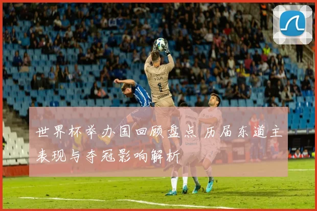 世界杯举办国回顾盘点 历届东道主表现与夺冠影响解析