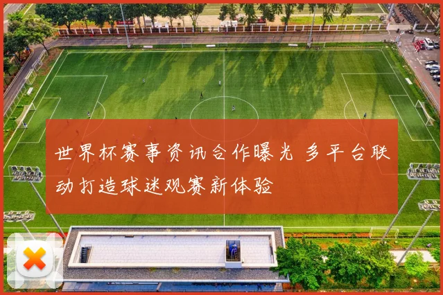 世界杯赛事资讯合作曝光 多平台联动打造球迷观赛新体验