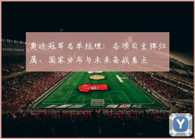 奥运冠军名单梳理:各项目金牌归属、国家分布与未来备战看点