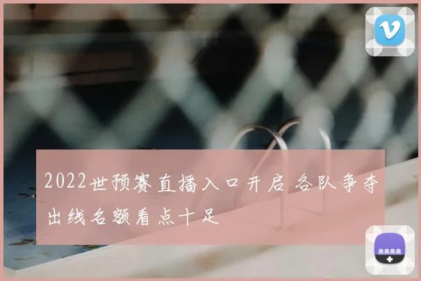 2022世预赛直播入口开启 各队争夺出线名额看点十足