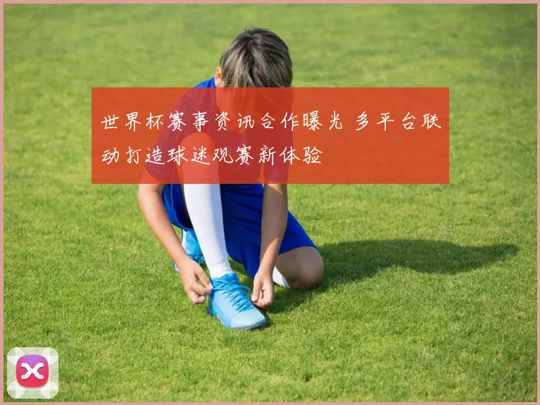 世界杯赛事资讯合作曝光 多平台联动打造球迷观赛新体验