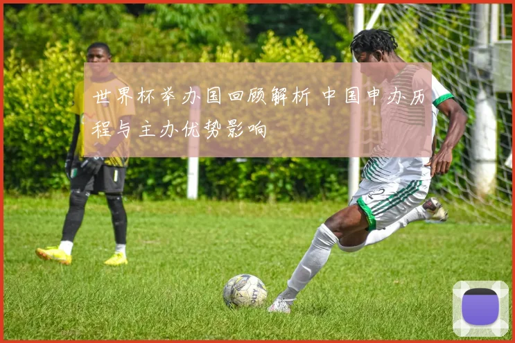 世界杯举办国回顾解析 中国申办历程与主办优势影响