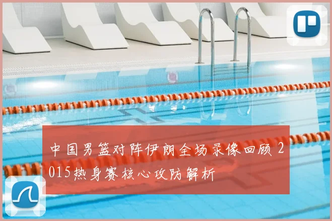 中国男篮对阵伊朗全场录像回顾 2015热身赛核心攻防解析