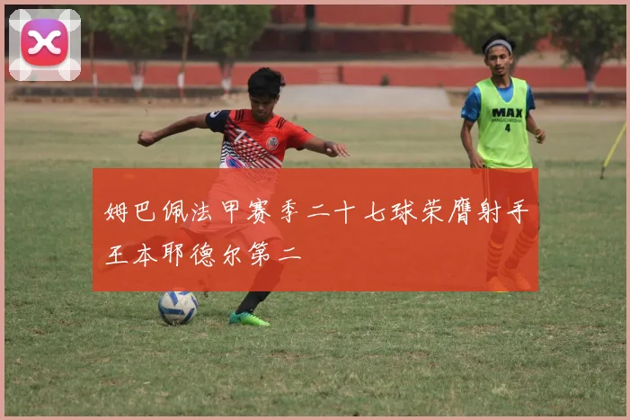 姆巴佩法甲赛季二十七球荣膺射手王本耶德尔第二