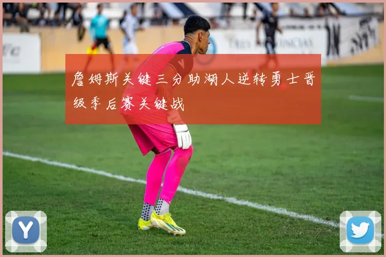 詹姆斯关键三分助湖人逆转勇士晋级季后赛关键战