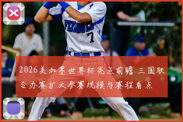 2026美加墨世界杯亮点前瞻 三国联合办赛扩大参赛规模与赛程看点