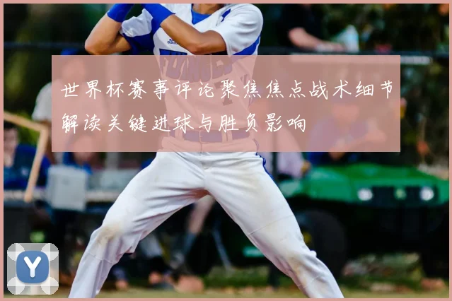 世界杯赛事评论聚焦焦点战术细节解读关键进球与胜负影响