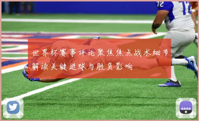 世界杯赛事评论聚焦焦点战术细节解读关键进球与胜负影响