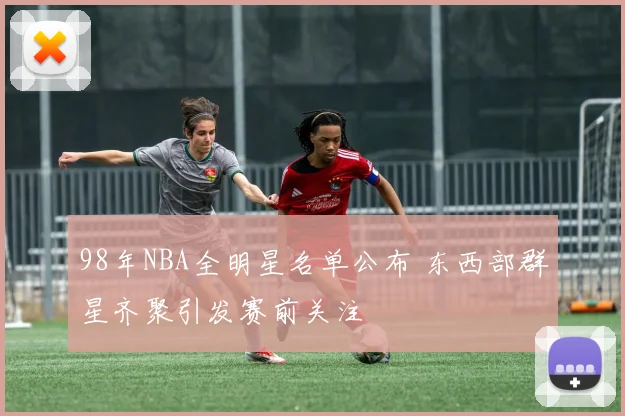 98年NBA全明星名单公布 东西部群星齐聚引发赛前关注
