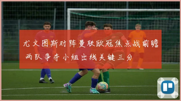 尤文图斯对阵曼联欧冠焦点战前瞻 两队争夺小组出线关键三分