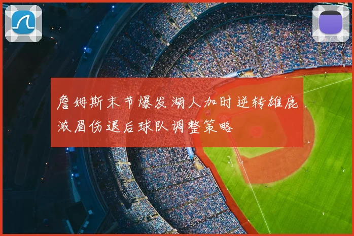詹姆斯末节爆发湖人加时逆转雄鹿浓眉伤退后球队调整策略