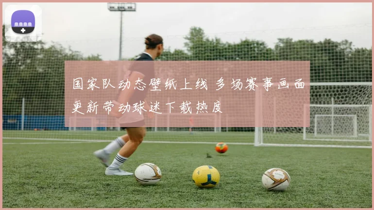国家队动态壁纸上线 多场赛事画面更新带动球迷下载热度