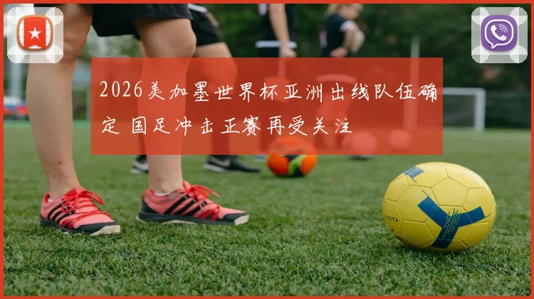 2026美加墨世界杯亚洲出线队伍确定 国足冲击正赛再受关注
