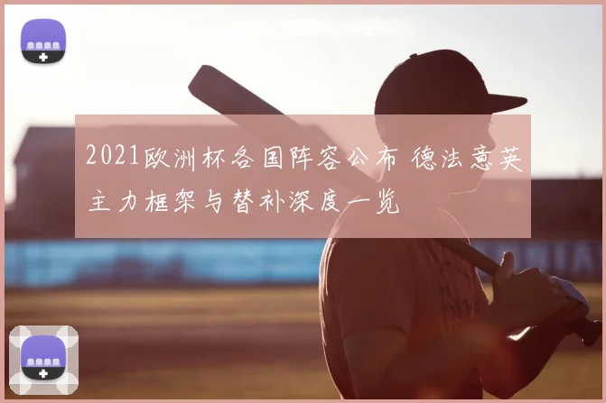 2021欧洲杯各国阵容公布 德法意英主力框架与替补深度一览