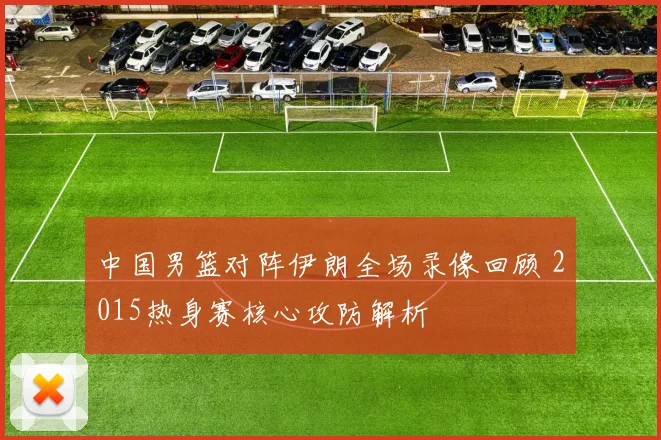 中国男篮对阵伊朗全场录像回顾 2015热身赛核心攻防解析
