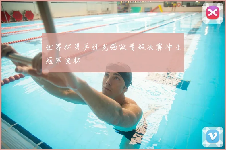 世界杯男乒连克强敌晋级决赛冲击冠军奖杯