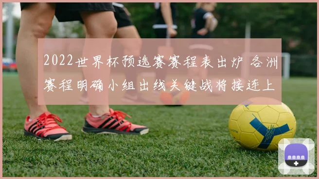 2022世界杯预选赛赛程表出炉 各洲赛程明确小组出线关键战将接连上演