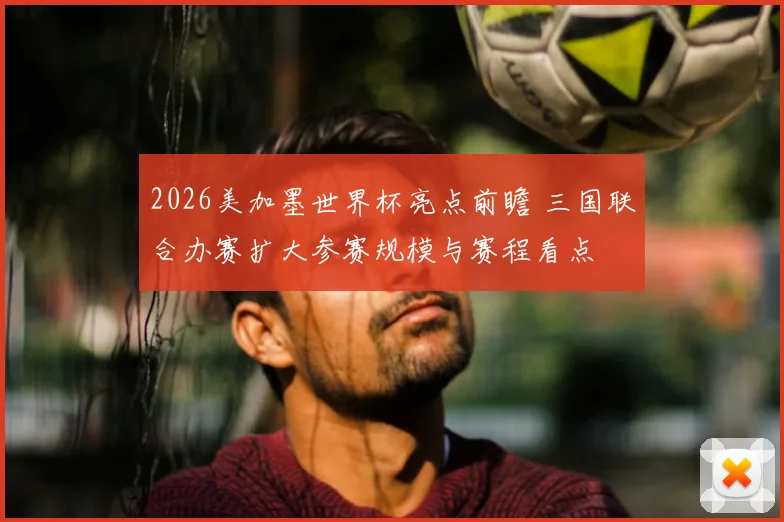 2026美加墨世界杯亮点前瞻 三国联合办赛扩大参赛规模与赛程看点