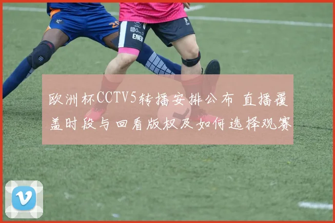 欧洲杯CCTV5转播安排公布 直播覆盖时段与回看版权及如何选择观赛渠道