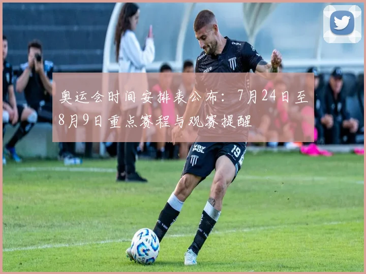 奥运会时间安排表公布：7月24日至8月9日重点赛程与观赛提醒