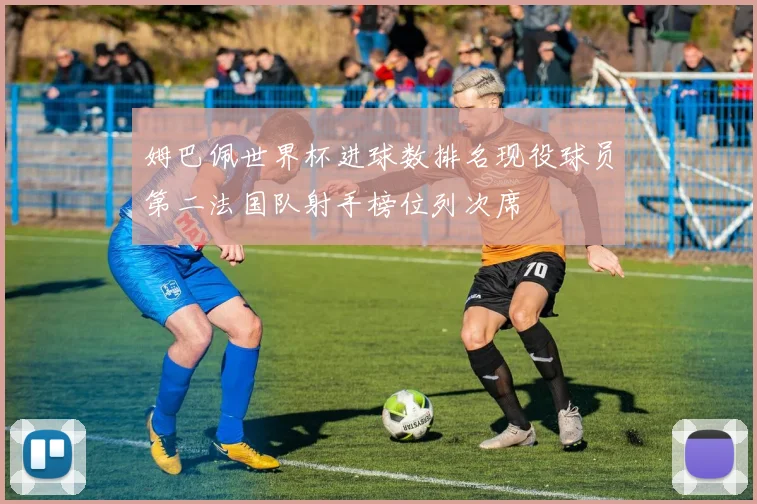 姆巴佩世界杯进球数排名现役球员第二法国队射手榜位列次席