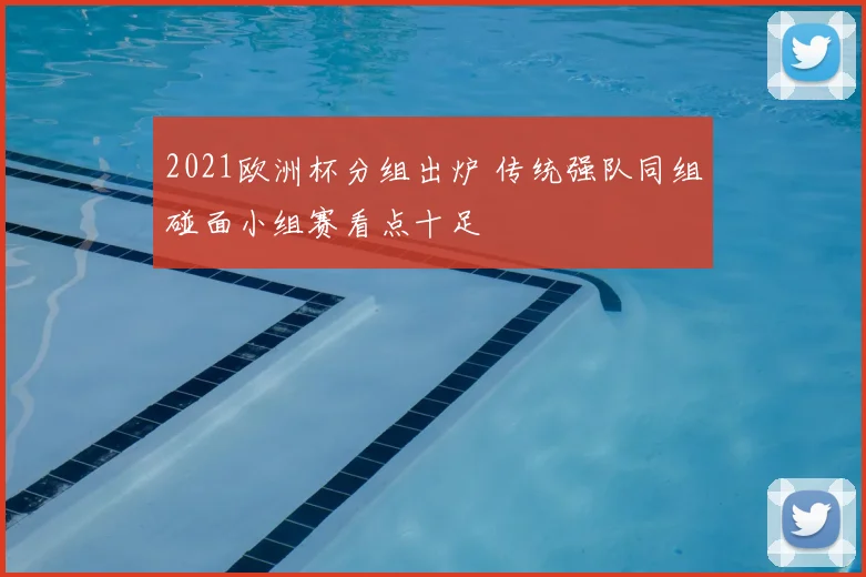 2021欧洲杯分组出炉 传统强队同组碰面小组赛看点十足