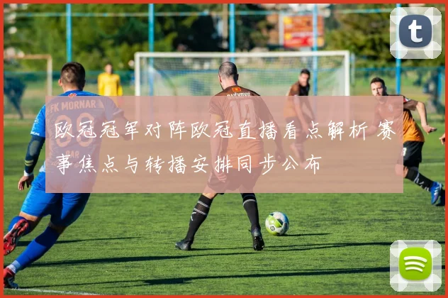 欧冠冠军对阵欧冠直播看点解析 赛事焦点与转播安排同步公布