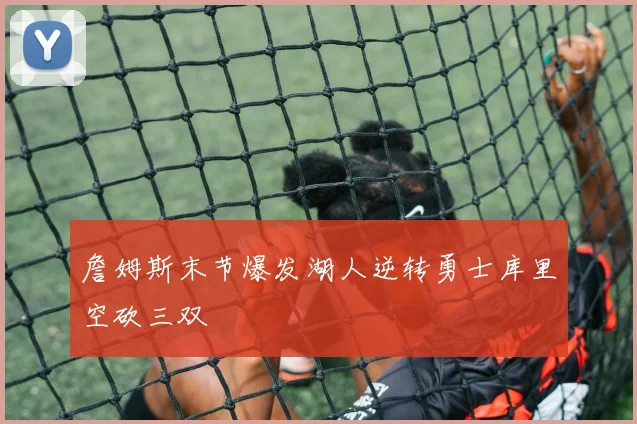 詹姆斯末节爆发湖人逆转勇士库里空砍三双