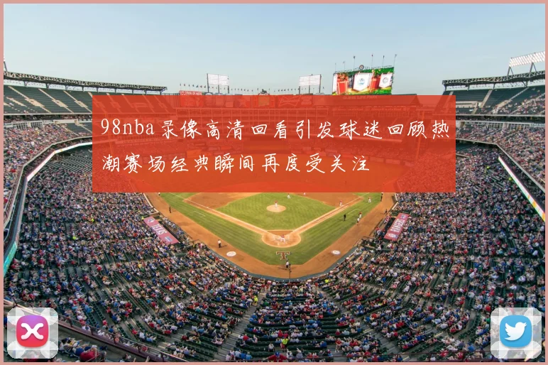 98nba录像高清回看引发球迷回顾热潮赛场经典瞬间再度受关注