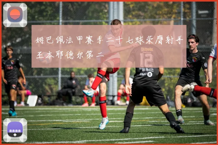 姆巴佩法甲赛季二十七球荣膺射手王本耶德尔第二