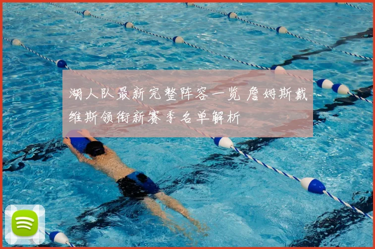 湖人队最新完整阵容一览 詹姆斯戴维斯领衔新赛季名单解析