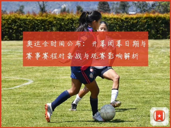 奥运会时间公布：开幕闭幕日期与赛事赛程对备战与观赛影响解析