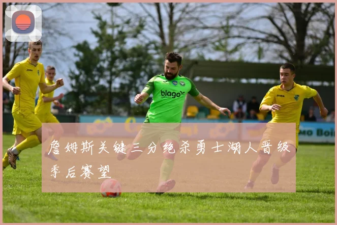 詹姆斯关键三分绝杀勇士湖人晋级季后赛望