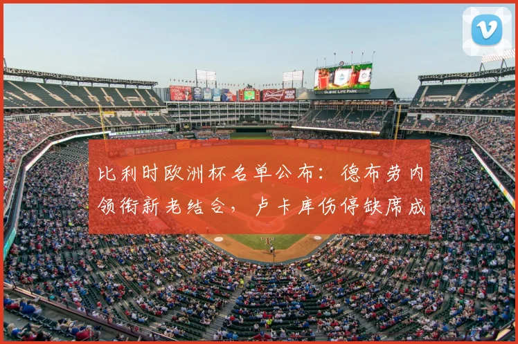 比利时欧洲杯名单公布：德布劳内领衔新老结合，卢卡库伤停缺席成变数
