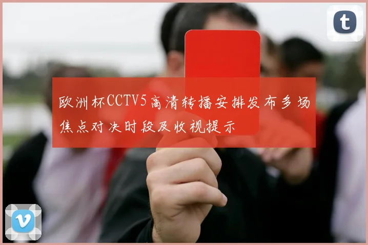 欧洲杯CCTV5高清转播安排发布多场焦点对决时段及收视提示