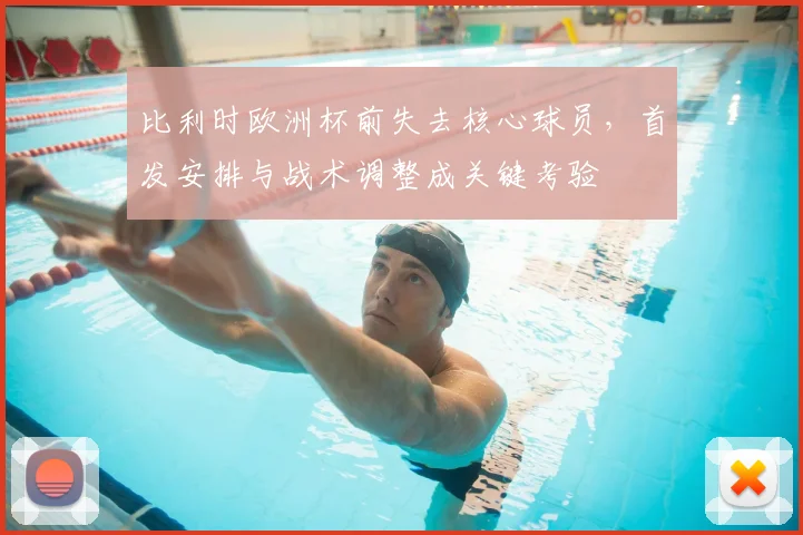 比利时欧洲杯前失去核心球员,首发安排与战术调整成关键考验