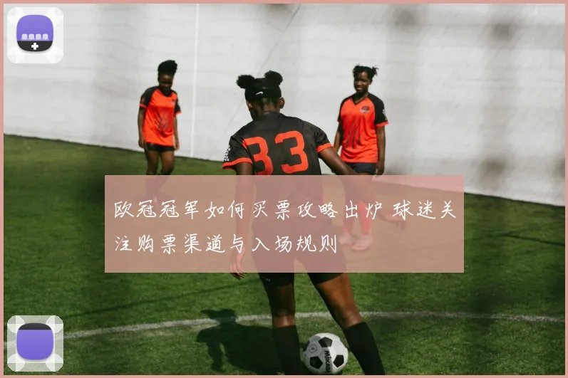 欧冠冠军如何买票攻略出炉 球迷关注购票渠道与入场规则