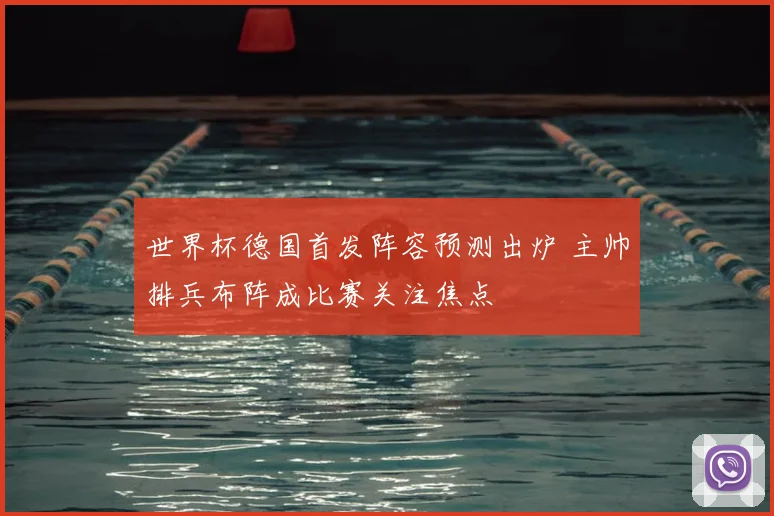 世界杯德国首发阵容预测出炉 主帅排兵布阵成比赛关注焦点