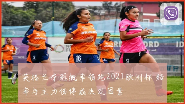 英格兰夺冠概率领跑2021欧洲杯 赔率与主力伤停成决定因素