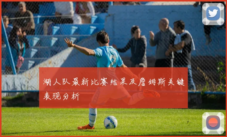 湖人队最新比赛结果及詹姆斯关键表现分析