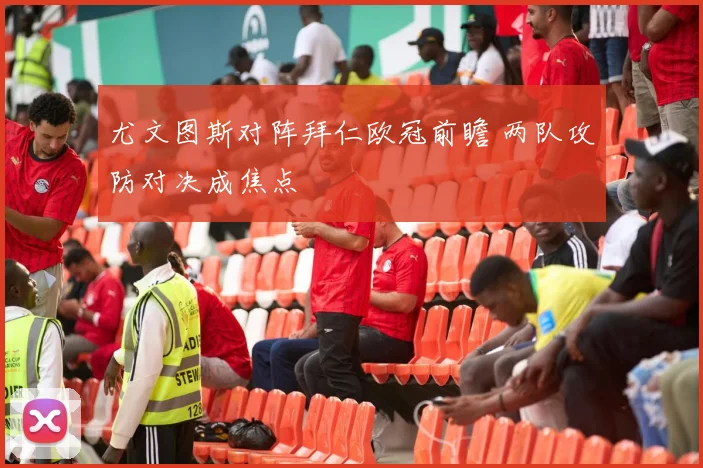 尤文图斯对阵拜仁欧冠前瞻 两队攻防对决成焦点