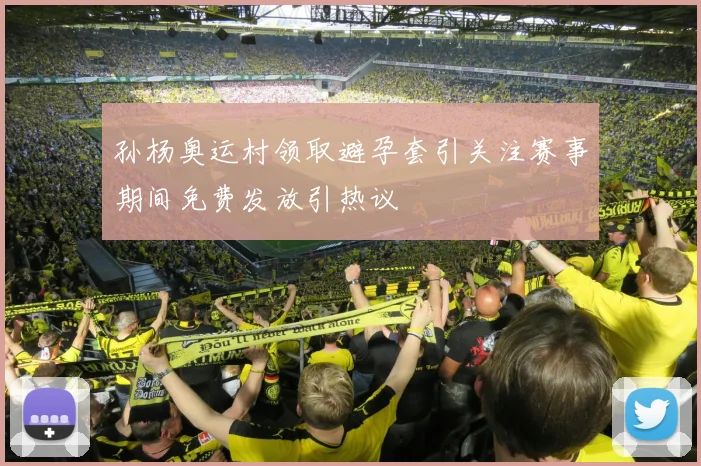 孙杨奥运村领取避孕套引关注赛事期间免费发放引热议