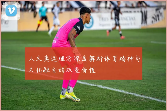 人文奥运理念深度解析体育精神与文化融合的双重价值