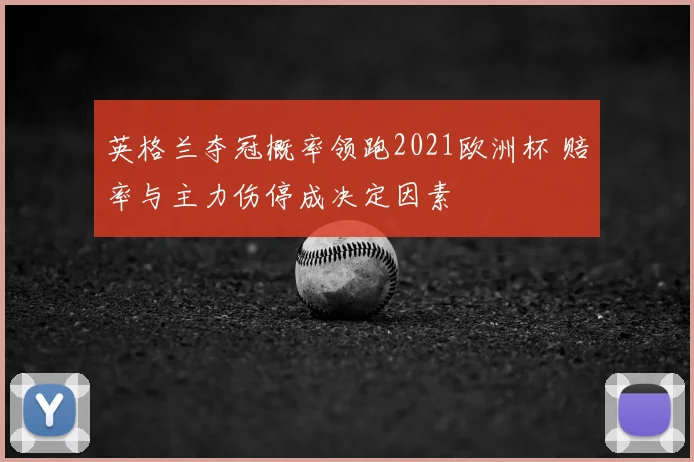 英格兰夺冠概率领跑2021欧洲杯 赔率与主力伤停成决定因素