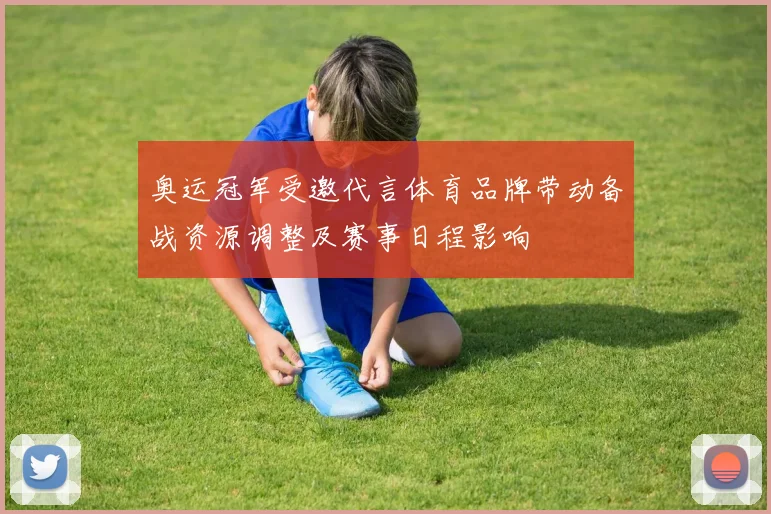 奥运冠军受邀代言体育品牌带动备战资源调整及赛事日程影响