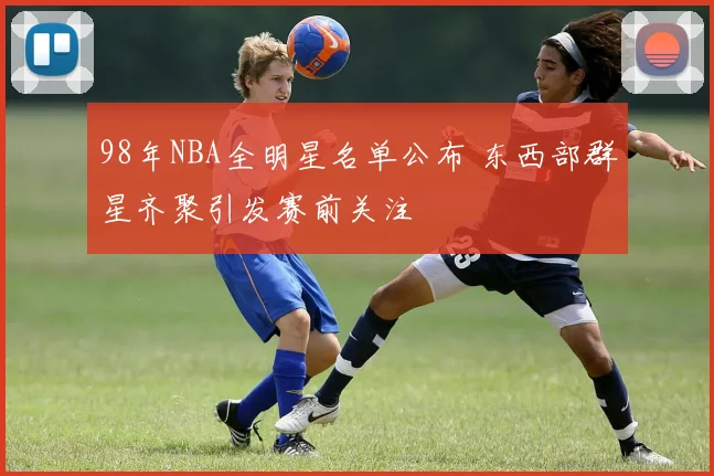 98年NBA全明星名单公布 东西部群星齐聚引发赛前关注
