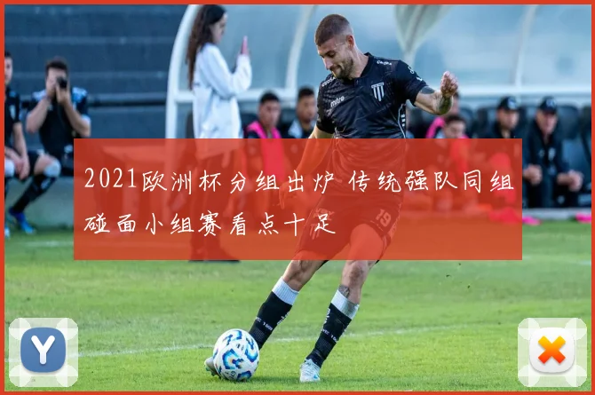 2021欧洲杯分组出炉 传统强队同组碰面小组赛看点十足