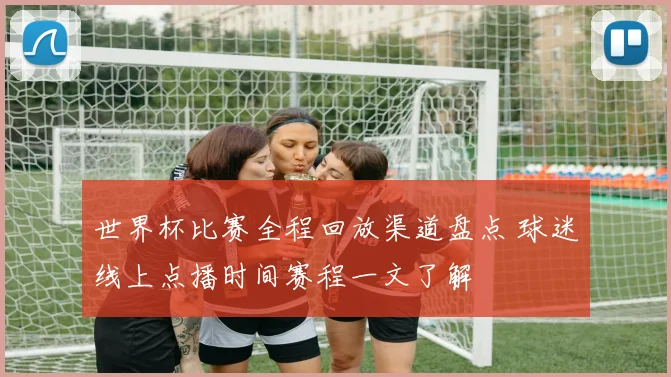 世界杯比赛全程回放渠道盘点 球迷线上点播时间赛程一文了解