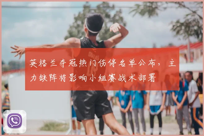 英格兰夺冠热门伤停名单公布，主力缺阵将影响小组赛战术部署