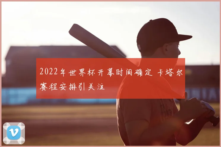 2022年世界杯开幕时间确定 卡塔尔赛程安排引关注